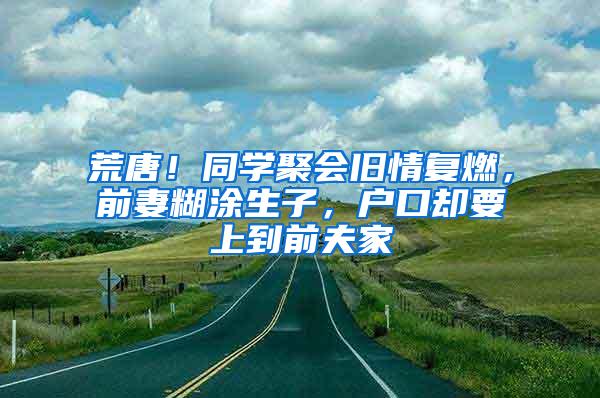 荒唐！同学聚会旧情复燃，前妻糊涂生子，户口却要上到前夫家