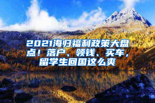 2021海归福利政策大盘点！落户、领钱、买车，留学生回国这么爽