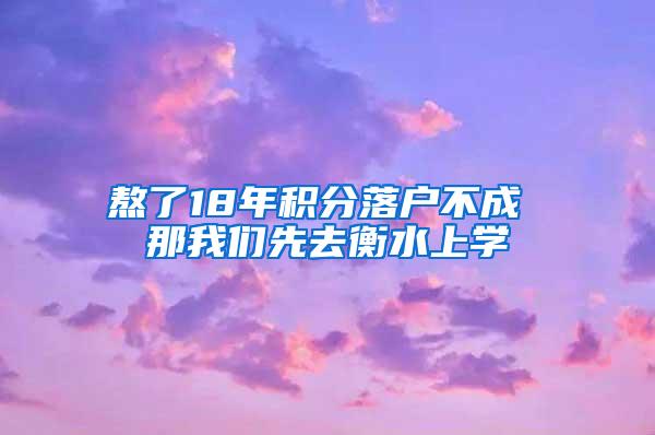 熬了18年积分落户不成 那我们先去衡水上学