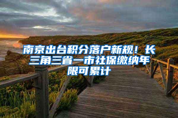 南京出台积分落户新规！长三角三省一市社保缴纳年限可累计