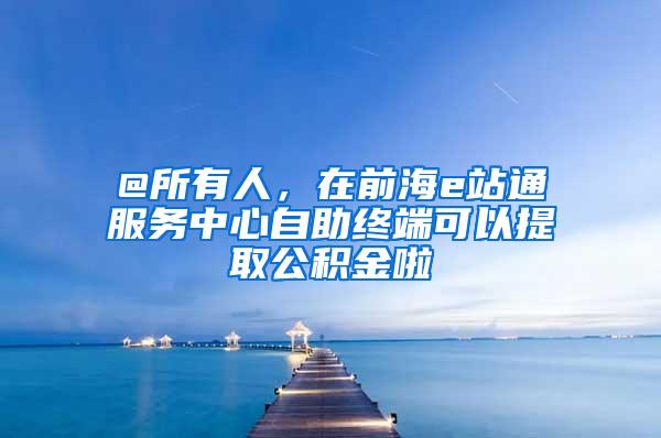 @所有人，在前海e站通服务中心自助终端可以提取公积金啦