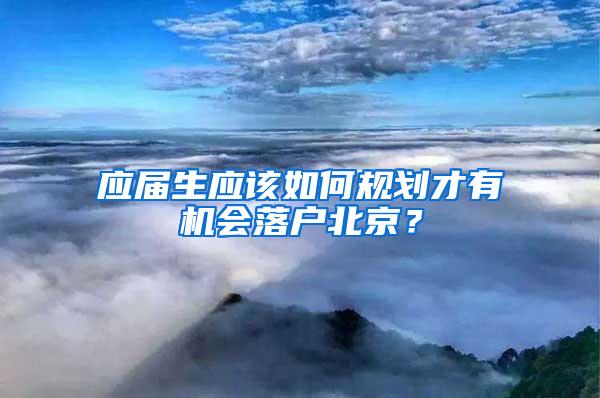 应届生应该如何规划才有机会落户北京？