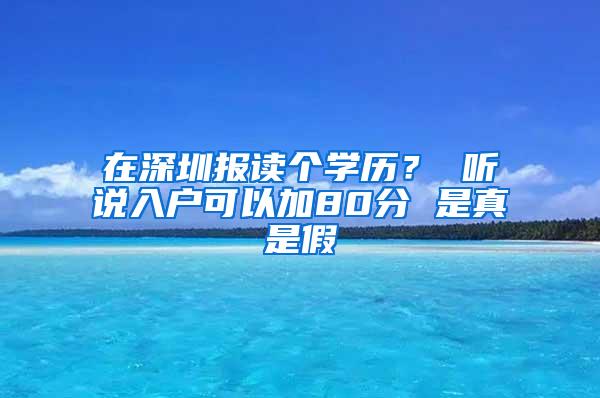 在深圳报读个学历？ 听说入户可以加80分 是真是假