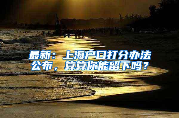 最新：上海户口打分办法公布，算算你能留下吗？