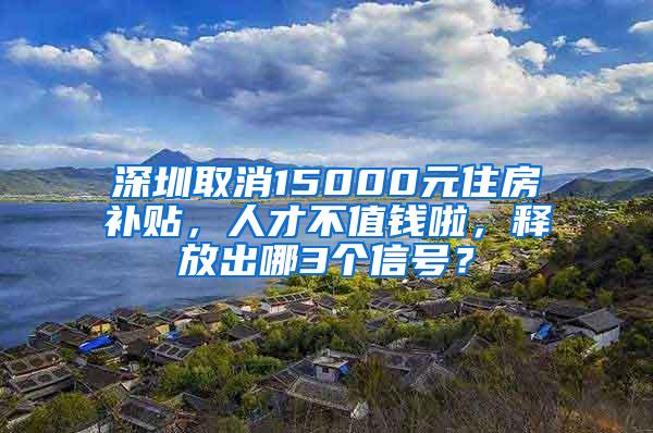 深圳取消15000元住房补贴，人才不值钱啦，释放出哪3个信号？