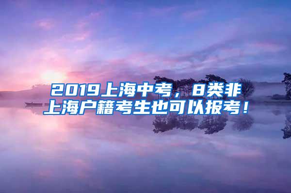 2019上海中考，8类非上海户籍考生也可以报考！