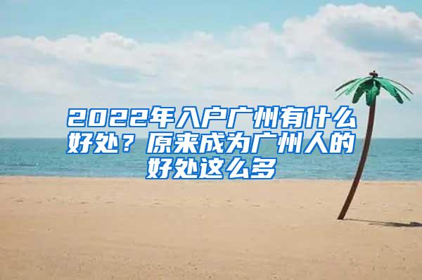 2022年入户广州有什么好处？原来成为广州人的好处这么多