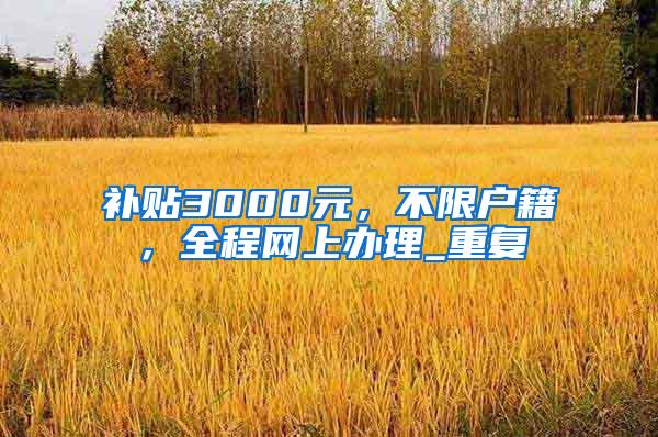 补贴3000元，不限户籍，全程网上办理_重复