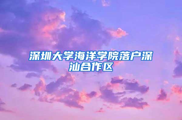 深圳大学海洋学院落户深汕合作区