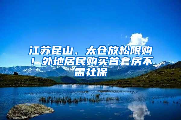 江苏昆山、太仓放松限购！外地居民购买首套房不需社保