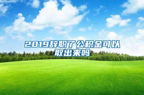 2019辞职了公积金可以取出来吗