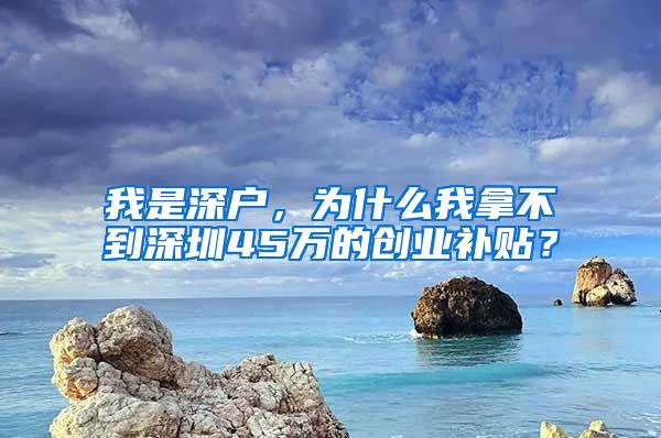 我是深户，为什么我拿不到深圳45万的创业补贴？