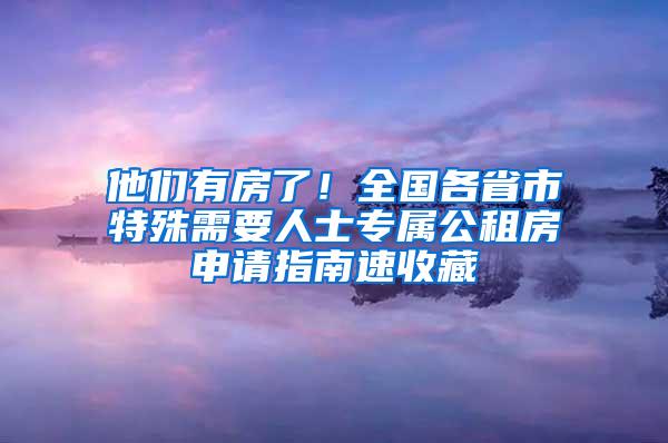 他们有房了！全国各省市特殊需要人士专属公租房申请指南速收藏