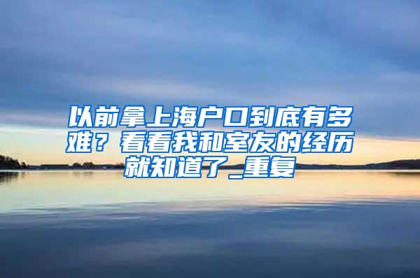 以前拿上海户口到底有多难？看看我和室友的经历就知道了_重复