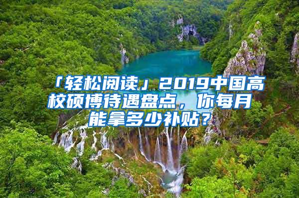 「轻松阅读」2019中国高校硕博待遇盘点，你每月能拿多少补贴？