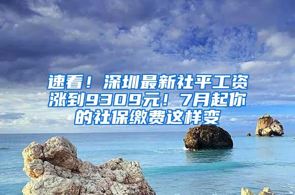 速看！深圳最新社平工资涨到9309元！7月起你的社保缴费这样变