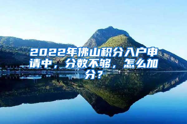 2022年佛山积分入户申请中，分数不够，怎么加分？