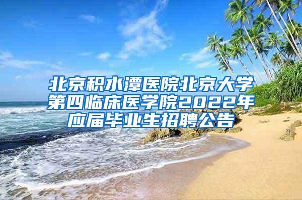 北京积水潭医院北京大学第四临床医学院2022年应届毕业生招聘公告