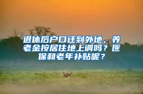 退休后户口迁到外地，养老金按居住地上调吗？医保和老年补贴呢？