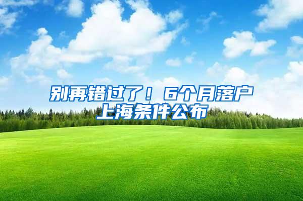 别再错过了！6个月落户上海条件公布