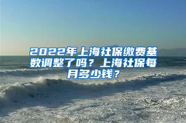 2022年上海社保缴费基数调整了吗？上海社保每月多少钱？