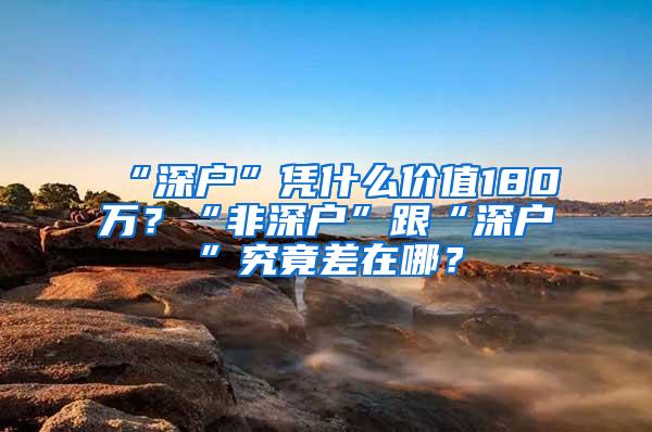 “深户”凭什么价值180万？“非深户”跟“深户”究竟差在哪？