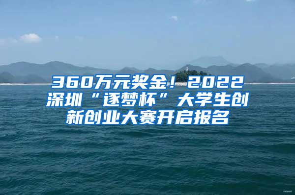 360万元奖金！2022深圳“逐梦杯”大学生创新创业大赛开启报名