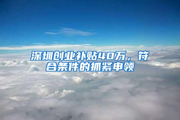 深圳创业补贴40万，符合条件的抓紧申领