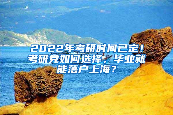 2022年考研时间已定！考研党如何选择，毕业就能落户上海？