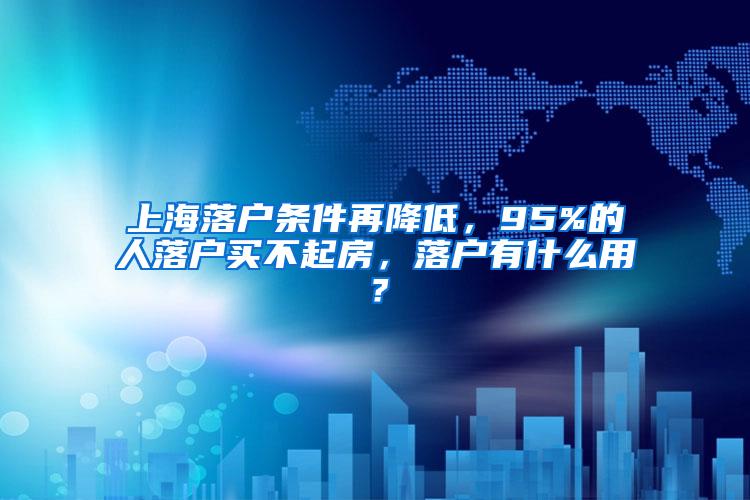 上海落户条件再降低，95%的人落户买不起房，落户有什么用？