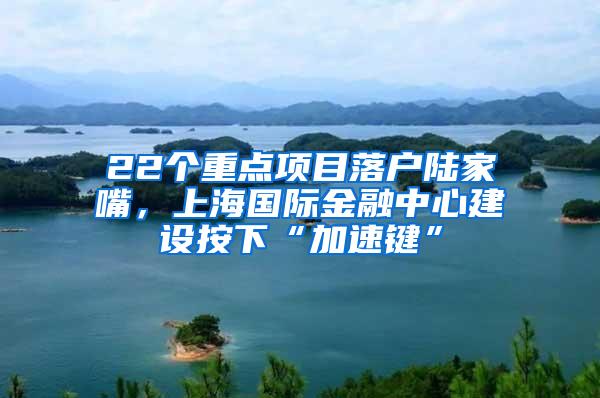 22个重点项目落户陆家嘴，上海国际金融中心建设按下“加速键”