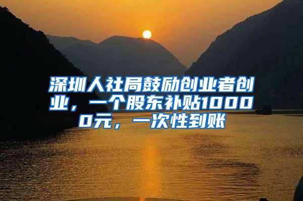 深圳人社局鼓励创业者创业，一个股东补贴10000元，一次性到账
