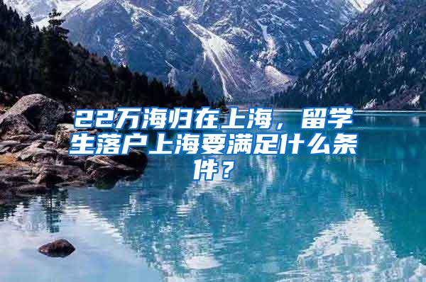 22万海归在上海，留学生落户上海要满足什么条件？