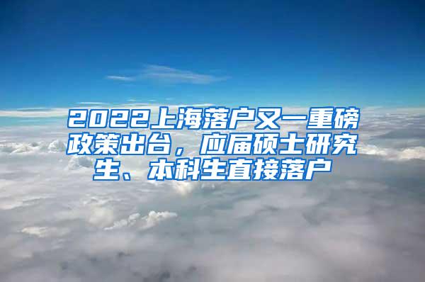 2022上海落户又一重磅政策出台，应届硕士研究生、本科生直接落户