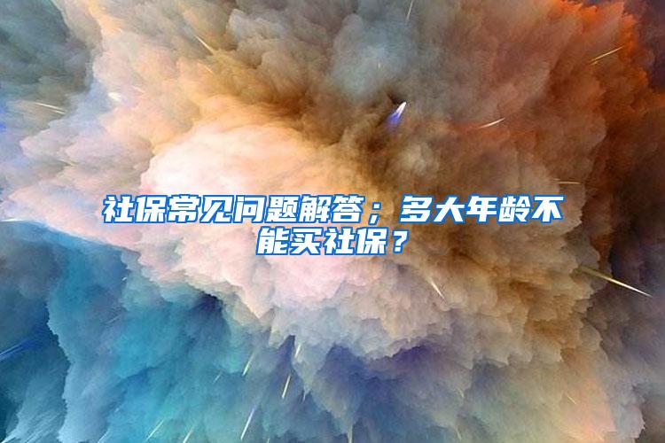 社保常见问题解答；多大年龄不能买社保？