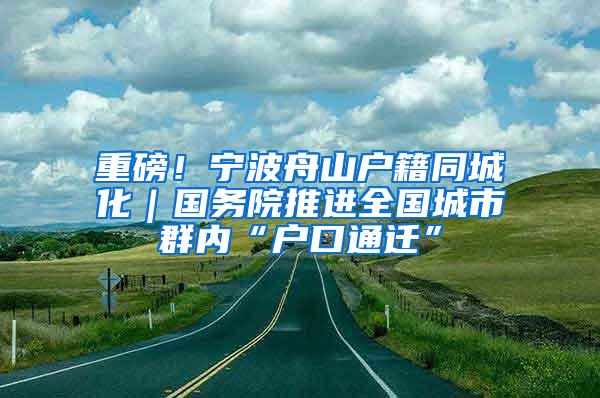 重磅！宁波舟山户籍同城化｜国务院推进全国城市群内“户口通迁”