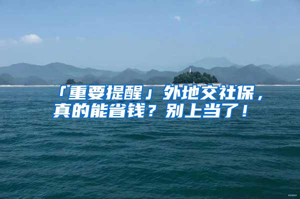 「重要提醒」外地交社保，真的能省钱？别上当了！