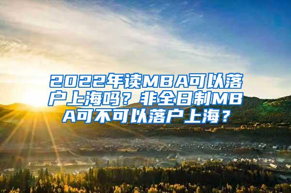 2022年读MBA可以落户上海吗？非全日制MBA可不可以落户上海？