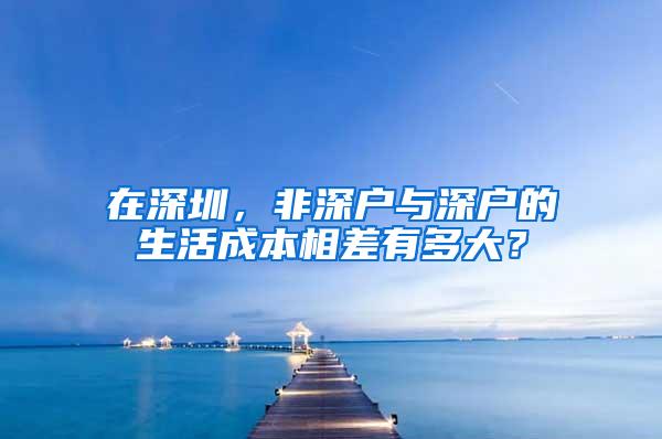 在深圳，非深户与深户的生活成本相差有多大？