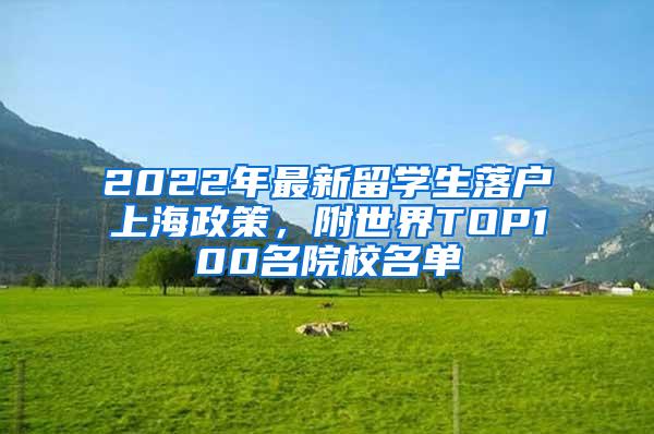 2022年最新留学生落户上海政策，附世界TOP100名院校名单