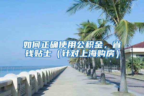 如何正确使用公积金，省钱贴士（针对上海购房）