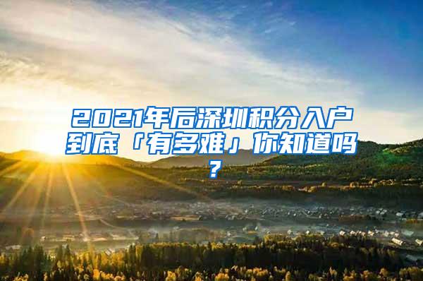 2021年后深圳积分入户到底「有多难」你知道吗？