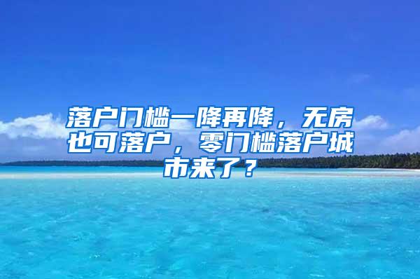 落户门槛一降再降，无房也可落户，零门槛落户城市来了？