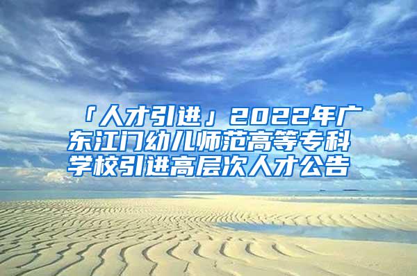 「人才引进」2022年广东江门幼儿师范高等专科学校引进高层次人才公告