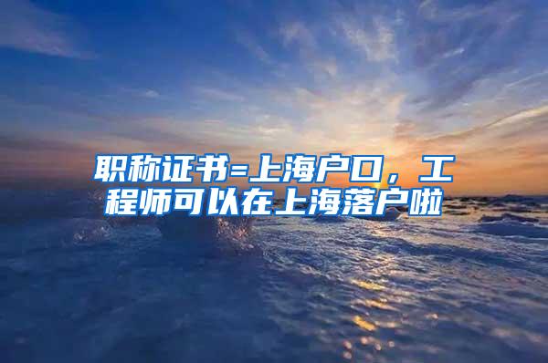 职称证书=上海户口，工程师可以在上海落户啦