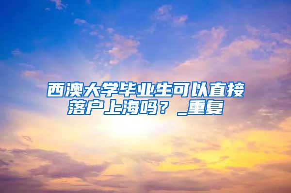 西澳大学毕业生可以直接落户上海吗？_重复