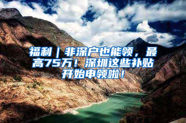 福利｜非深户也能领，最高75万！深圳这些补贴开始申领啦！