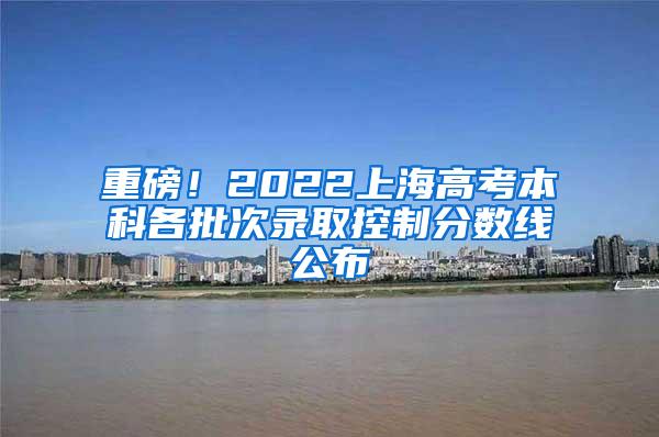 重磅！2022上海高考本科各批次录取控制分数线公布