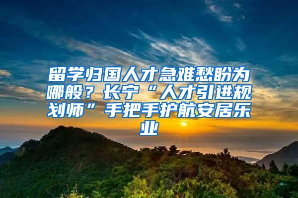 留学归国人才急难愁盼为哪般？长宁“人才引进规划师”手把手护航安居乐业