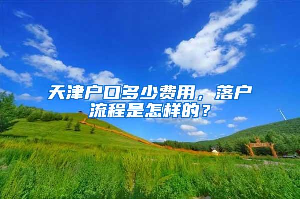 天津户口多少费用，落户流程是怎样的？